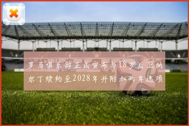 罗马俱乐部正式宣布与18岁后卫纳尔丁续约至2028年并附加两年选项