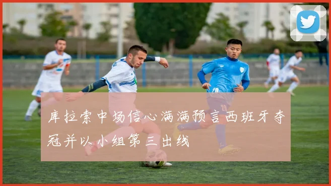 库拉索中场信心满满预言西班牙夺冠并以小组第三出线