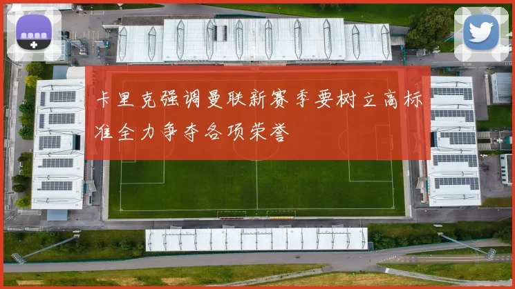 卡里克强调曼联新赛季要树立高标准全力争夺各项荣誉