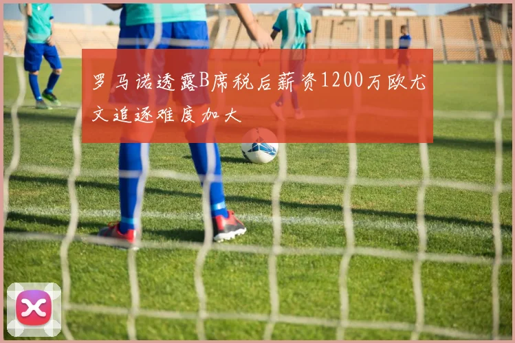 罗马诺透露B席税后薪资1200万欧尤文追逐难度加大