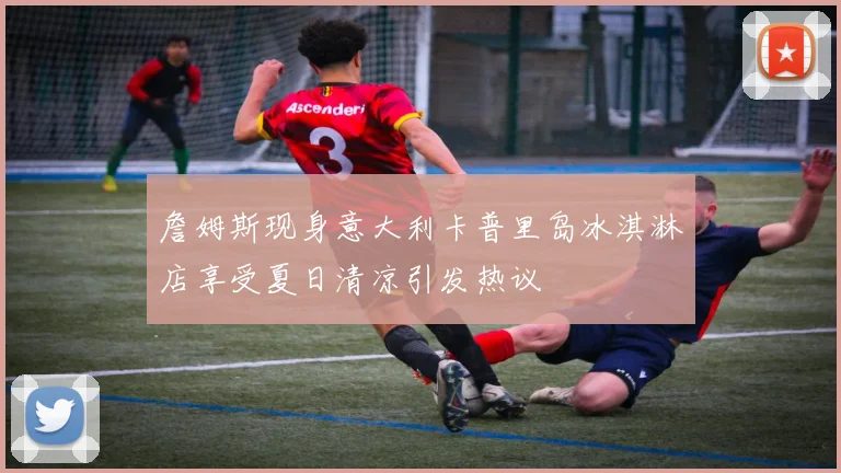 詹姆斯现身意大利卡普里岛冰淇淋店享受夏日清凉引发热议