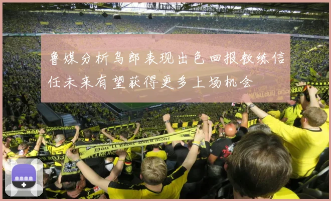 鲁媒分析乌郎表现出色回报教练信任未来有望获得更多上场机会
