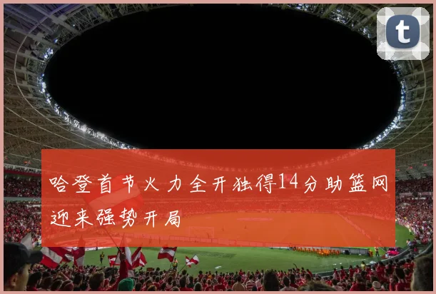 哈登首节火力全开独得14分助篮网迎来强势开局
