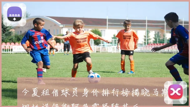 今夏租借球员身价排行榜揭晓马斯坦托诺领衔阿劳霍紧随其后