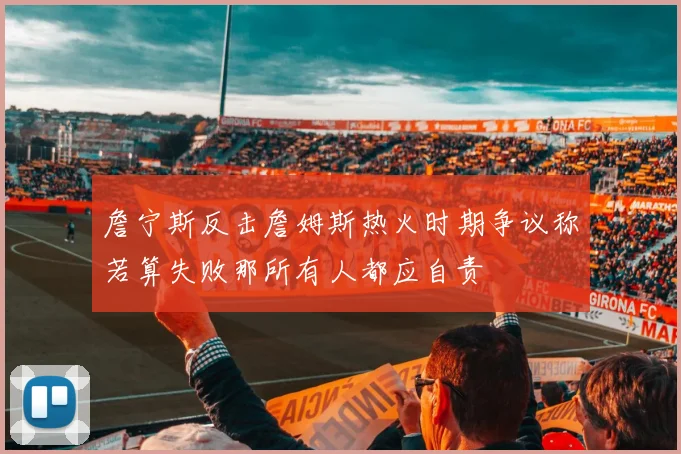詹宁斯反击詹姆斯热火时期争议称若算失败那所有人都应自责