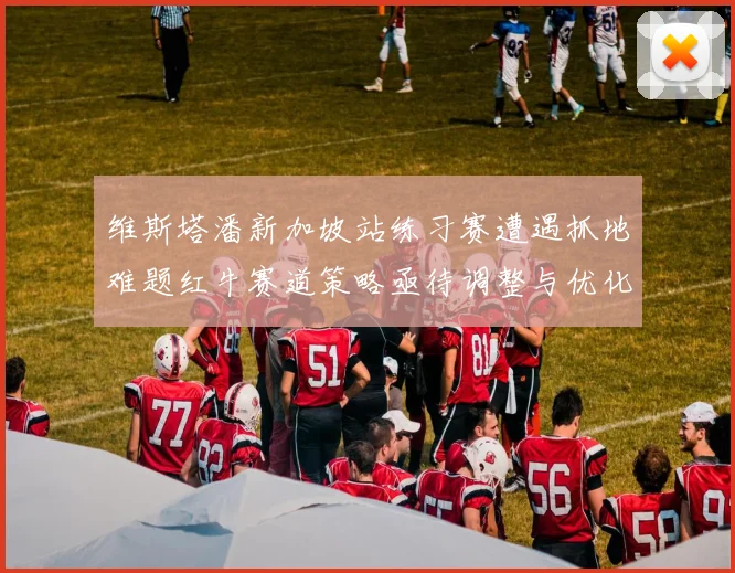 维斯塔潘新加坡站练习赛遭遇抓地难题红牛赛道策略亟待调整与优化
