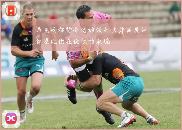 马克西称赞乔治的领导力并高度评价恩比德在低位的表现