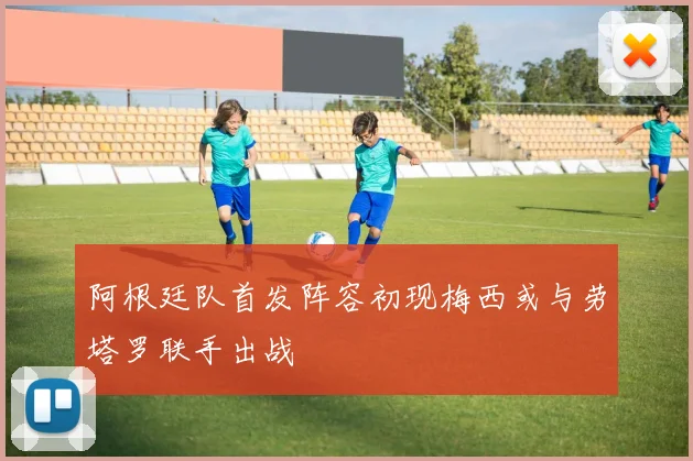阿根廷队首发阵容初现梅西或与劳塔罗联手出战