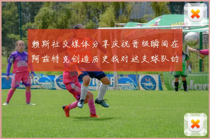 赖斯社交媒体分享庆祝晋级瞬间在阿兹特克创造历史我对这支球队的热爱无以言表