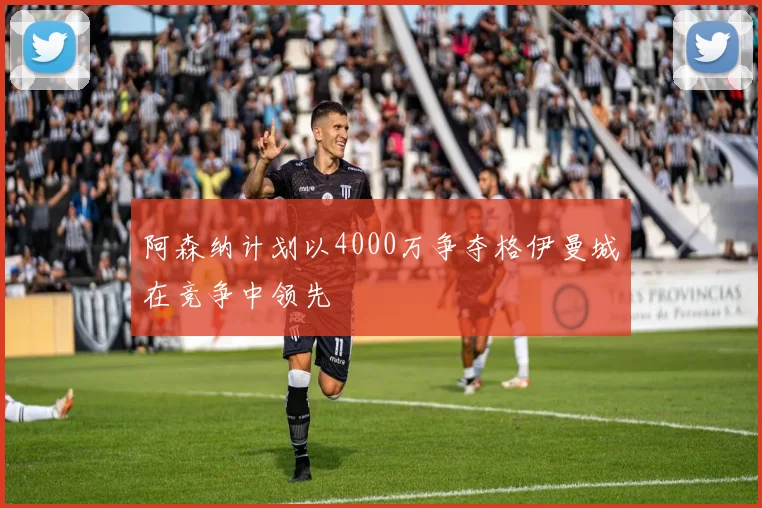 阿森纳计划以4000万争夺格伊曼城在竞争中领先