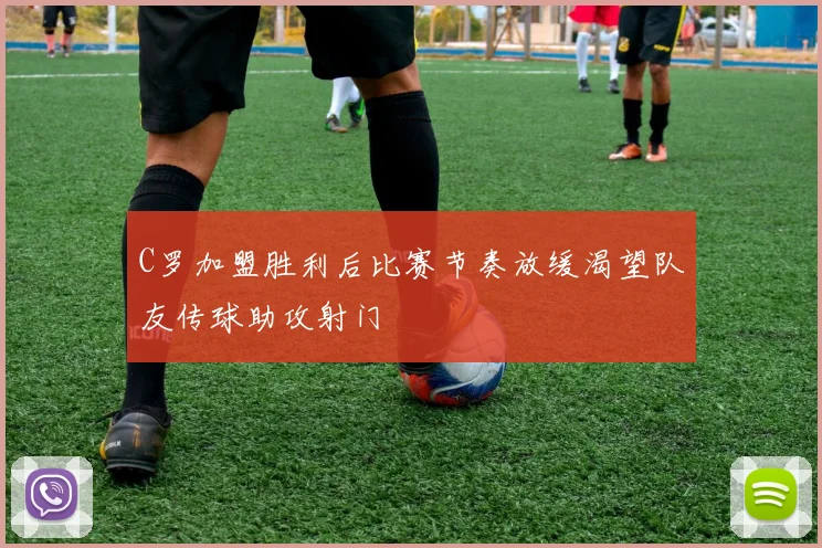C罗加盟胜利后比赛节奏放缓渴望队友传球助攻射门